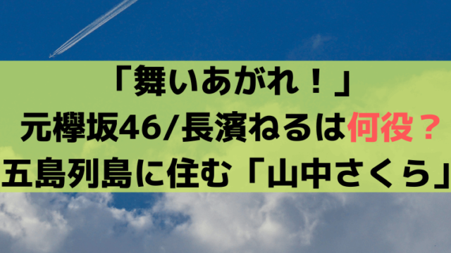「舞いあがれ！」元欅坂46/長濱ねるは何役？五島列島に住む「山中さくら」を演じる