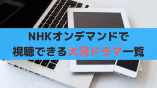 【2025年最新】NHKオンデマンド(VOD)で見られる大河ドラマ【全64作】を調査