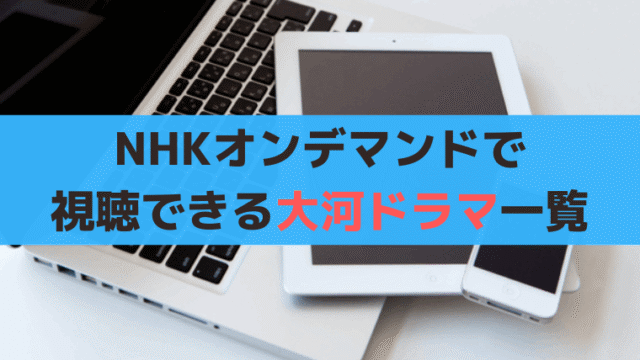 【2025年最新】NHKオンデマンド(VOD)で見られる大河ドラマ【全64作】を調査