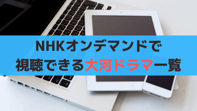【2025年最新】NHKオンデマンド(VOD)で見られる大河ドラマ【全64作】を調査
