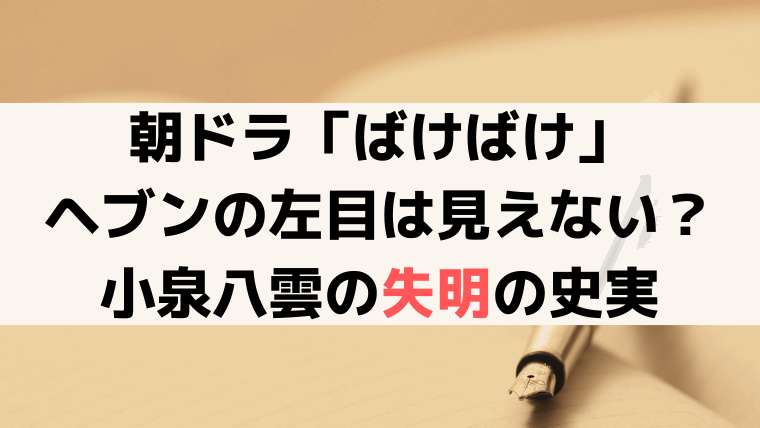 【ばけばけ】ヘブンの左目が見えない理由は？モデル・小泉八雲の失明の史実を解説