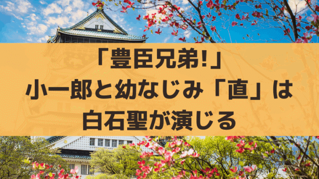 「豊臣兄弟!」直は歴史上の人物？白石聖が演じる小一郎の幼なじみ｜永野芽郁が降板し代役に抜擢