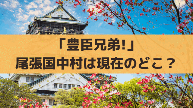 「豊臣兄弟!」尾張国中村はどこ？清須から何キロ？｜秀吉・秀長の出身地、故郷を解説