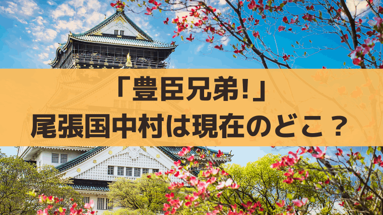 「豊臣兄弟!」尾張国中村はどこ？清須から何キロ？｜秀吉・秀長の出身地、故郷を解説