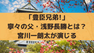 「豊臣兄弟!」寧々の父・浅野長勝とは？「宮川一朗太」演じる史実とドラマ設定