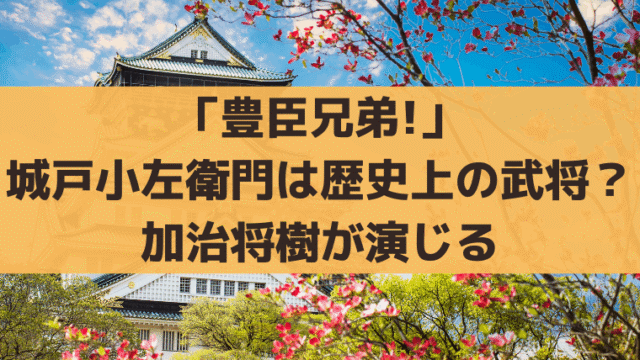 「豊臣兄弟!」城戸小左衛門は歴史上の武将？「加治将樹」が演じる