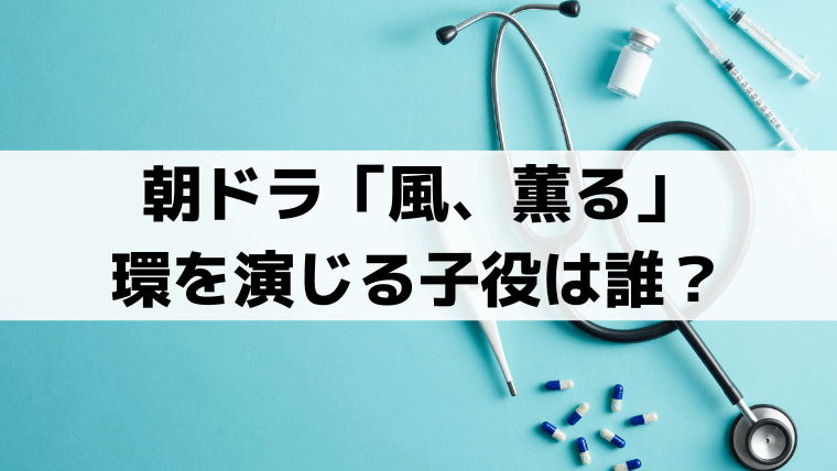 「風、薫る」環(たまき)の子役は誰？3歳頃を演じる「宮島るか」出演歴・プロフィール