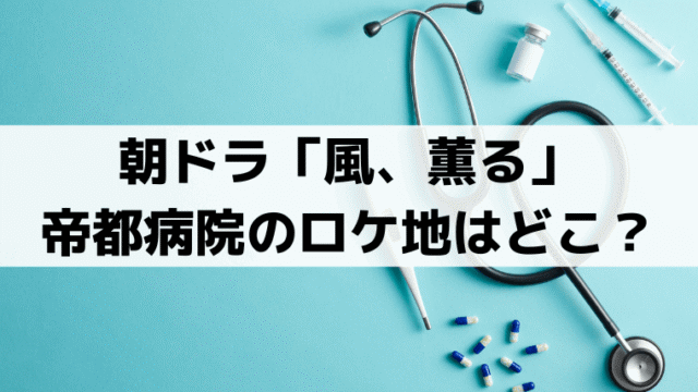 「風、薫る」帝都医大病院のロケ地はどこ？外観は牛久シャトーをCG加工か