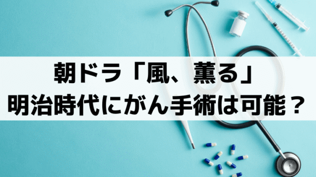 「風、薫る」明治時代にがん手術は可能？山本辰治の大腸がんと外科医療の史実