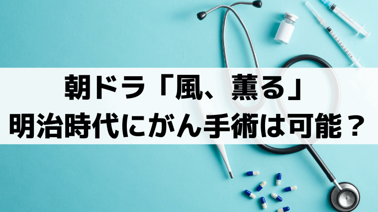 「風、薫る」明治時代にがん手術は可能？山本辰治の大腸がんと外科医療の史実
