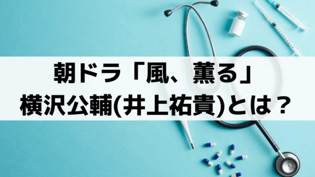 「風、薫る」横沢公輔(井上祐貴)の実在モデルは木下尚江？シマケンとの共通点