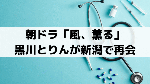 「風、薫る」黒川勝治(平埜生成)とりんが新潟で再会｜モデルは瀬尾原始？知命堂病院の史実