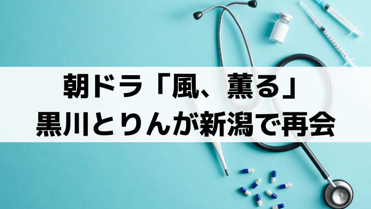 「風、薫る」黒川勝治(平埜生成)とりんが新潟で再会｜モデルは瀬尾原始？知命堂病院の史実